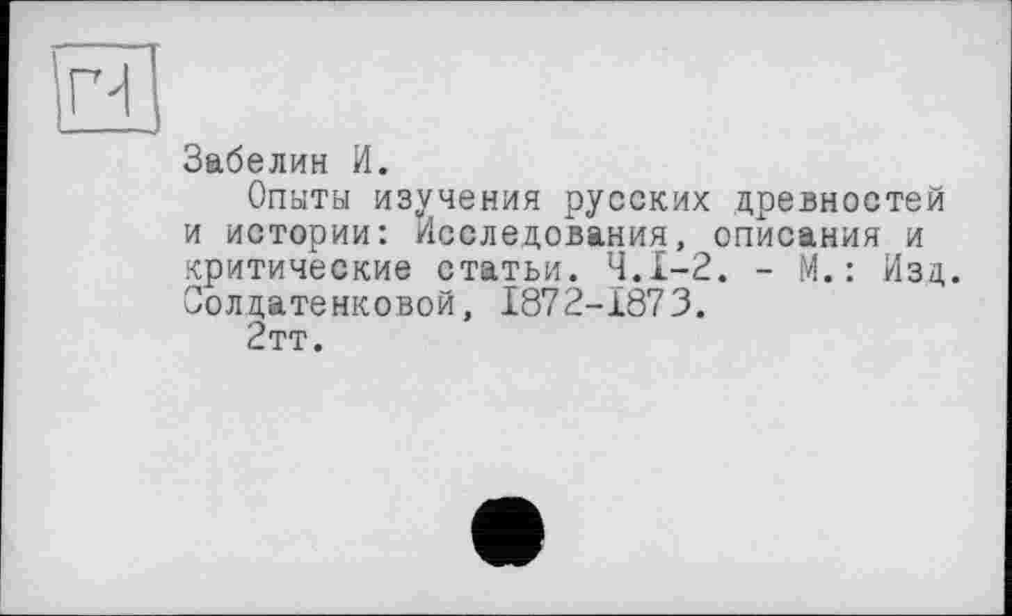 ﻿Забелин И.
Опыты изучения русских древностей и истории: Исследования, описания и критические статьи. Ч.І-2. - М.: Изд. Солдатенковой, 1872-1873.
2тт.